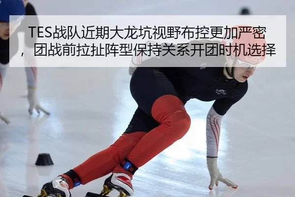 TES战队近期大龙坑视野布控更加严密，团战前拉扯阵型保持关系开团时机选择